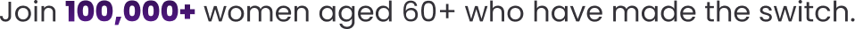 Join 100,000+ women aged 60+ who have made the switch.